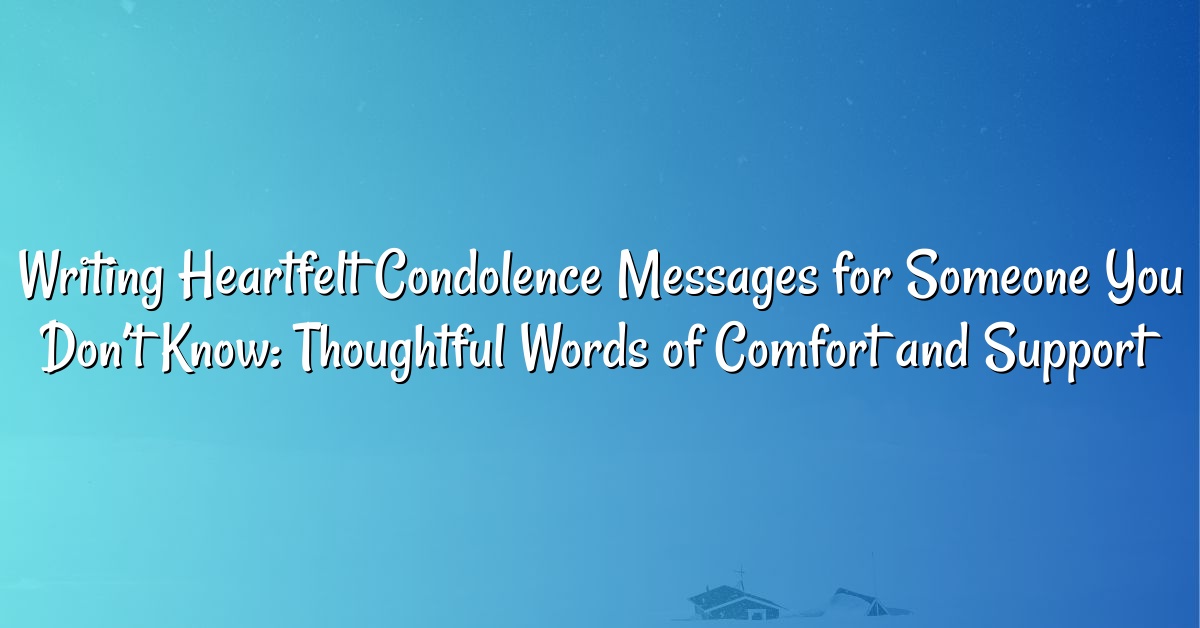 Writing Heartfelt Condolence Messages for Someone You Don’t Know: Thoughtful Words of Comfort and Support